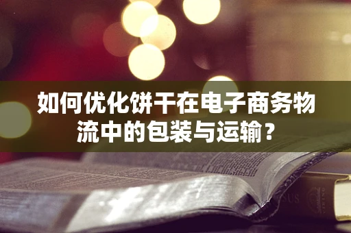 如何优化饼干在电子商务物流中的包装与运输？