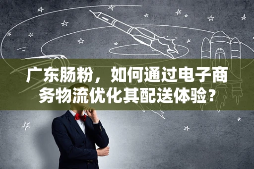 广东肠粉，如何通过电子商务物流优化其配送体验？