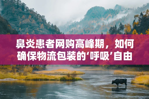鼻炎患者网购高峰期，如何确保物流包装的‘呼吸’自由？