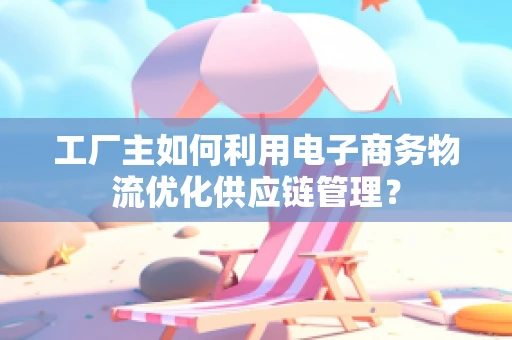 工厂主如何利用电子商务物流优化供应链管理？