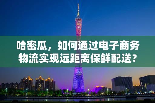 哈密瓜，如何通过电子商务物流实现远距离保鲜配送？