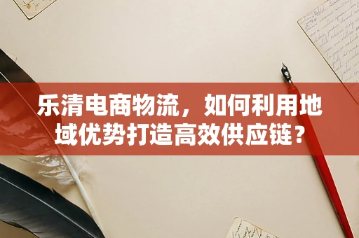 乐清电商物流，如何利用地域优势打造高效供应链？