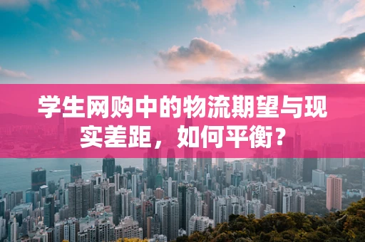 学生网购中的物流期望与现实差距，如何平衡？