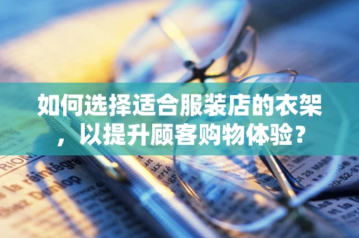 如何选择适合服装店的衣架，以提升顾客购物体验？