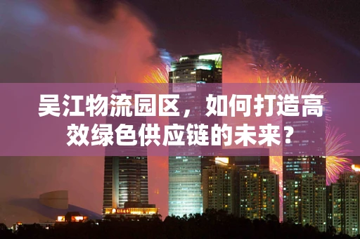 吴江物流园区，如何打造高效绿色供应链的未来？