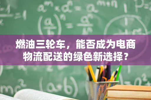 燃油三轮车，能否成为电商物流配送的绿色新选择？