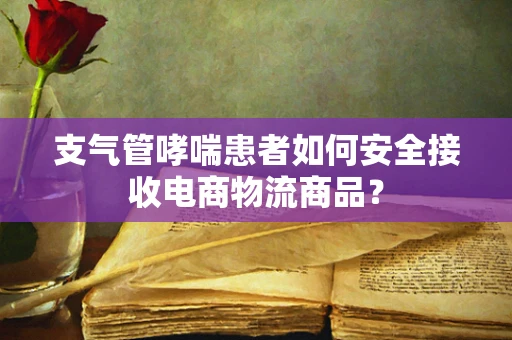 支气管哮喘患者如何安全接收电商物流商品？