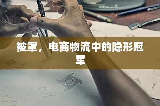 被罩，电商物流中的隐形冠军