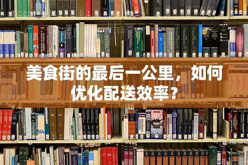 美食街的最后一公里，如何优化配送效率？