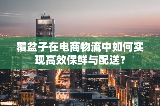 覆盆子在电商物流中如何实现高效保鲜与配送？