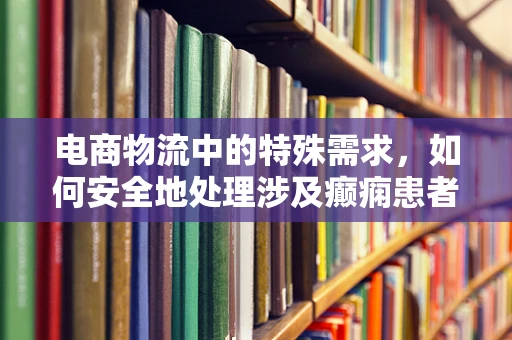 电商物流中的特殊需求，如何安全地处理涉及癫痫患者的订单？