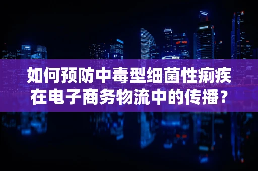 如何预防中毒型细菌性痢疾在电子商务物流中的传播？