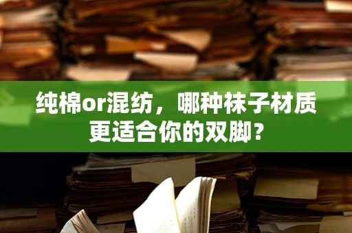 纯棉or混纺，哪种袜子材质更适合你的双脚？