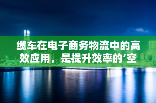 缆车在电子商务物流中的高效应用，是提升效率的‘空中桥梁’还是成本陷阱？