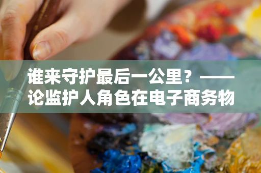 谁来守护最后一公里？——论监护人角色在电子商务物流中的重要性