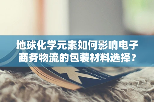地球化学元素如何影响电子商务物流的包装材料选择？