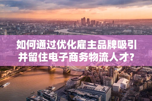 如何通过优化雇主品牌吸引并留住电子商务物流人才？