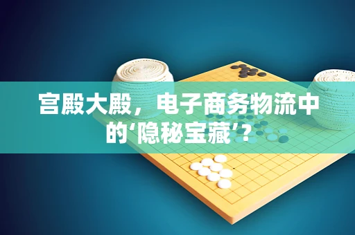 宫殿大殿，电子商务物流中的‘隐秘宝藏’？