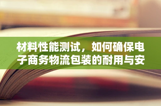 材料性能测试，如何确保电子商务物流包装的耐用与安全？