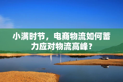 小满时节，电商物流如何蓄力应对物流高峰？