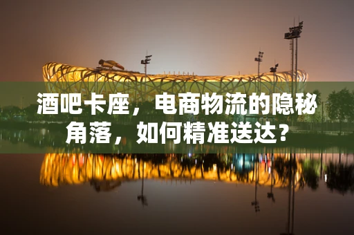 酒吧卡座，电商物流的隐秘角落，如何精准送达？