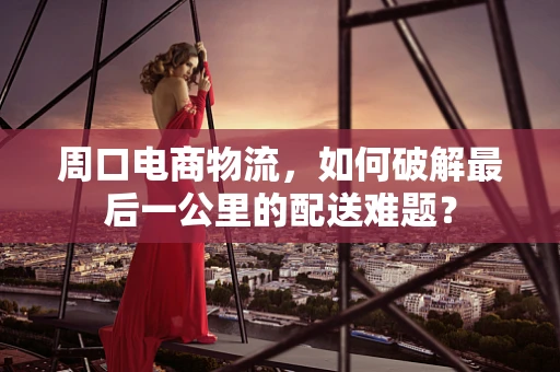 周口电商物流，如何破解最后一公里的配送难题？