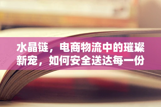 水晶链，电商物流中的璀璨新宠，如何安全送达每一份闪耀？
