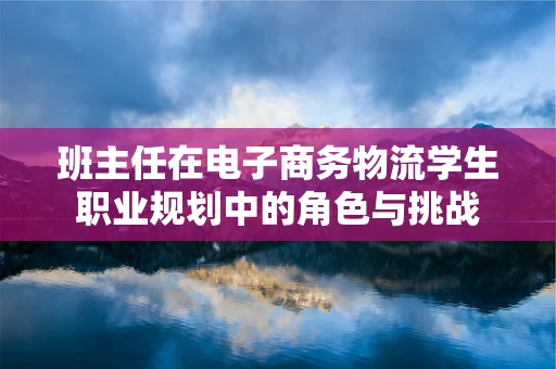 班主任在电子商务物流学生职业规划中的角色与挑战
