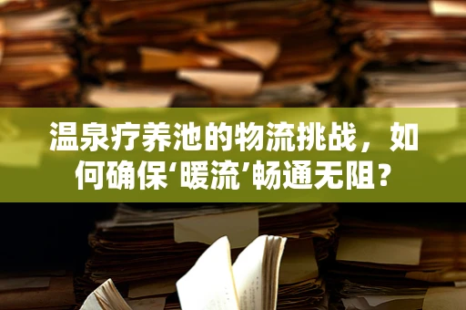 温泉疗养池的物流挑战，如何确保‘暖流’畅通无阻？