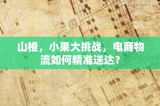 山楂，小果大挑战，电商物流如何精准送达？