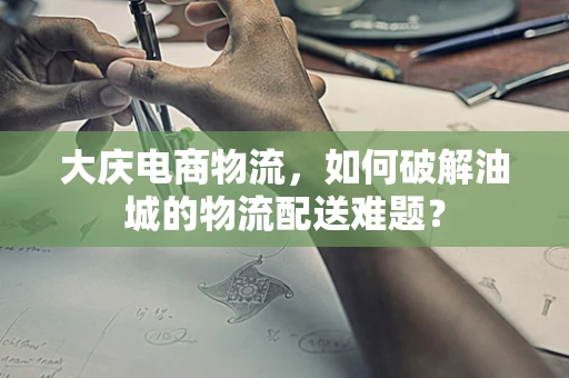 大庆电商物流，如何破解油城的物流配送难题？