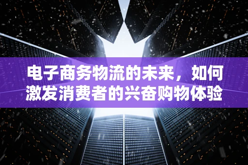电子商务物流的未来，如何激发消费者的兴奋购物体验？