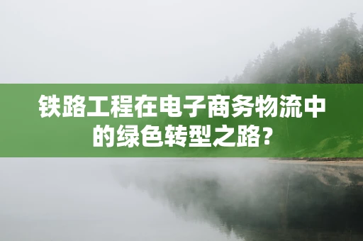 铁路工程在电子商务物流中的绿色转型之路？