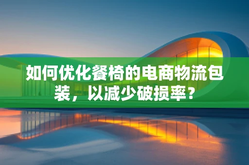 如何优化餐椅的电商物流包装，以减少破损率？