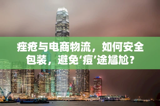 痤疮与电商物流，如何安全包装，避免‘痘’途尴尬？