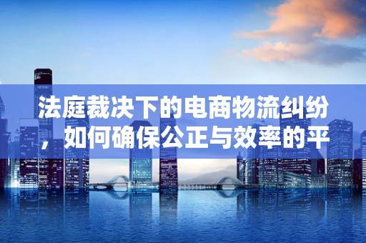法庭裁决下的电商物流纠纷，如何确保公正与效率的平衡？