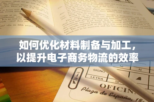 如何优化材料制备与加工，以提升电子商务物流的效率与可持续性？