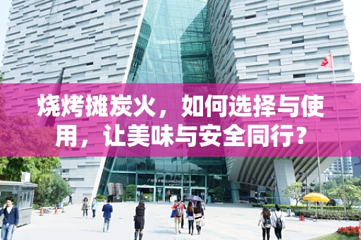 烧烤摊炭火，如何选择与使用，让美味与安全同行？