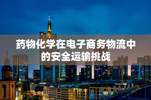 药物化学在电子商务物流中的安全运输挑战