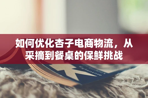 如何优化杏子电商物流，从采摘到餐桌的保鲜挑战