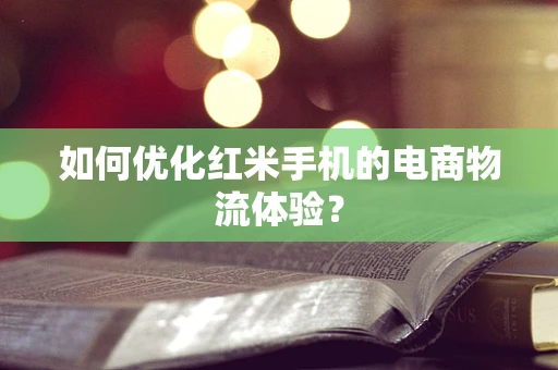 如何优化红米手机的电商物流体验？