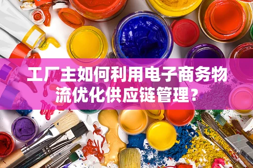 工厂主如何利用电子商务物流优化供应链管理？