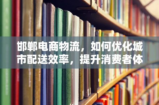 邯郸电商物流，如何优化城市配送效率，提升消费者体验？