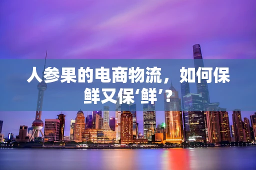 人参果的电商物流，如何保鲜又保‘鲜’？