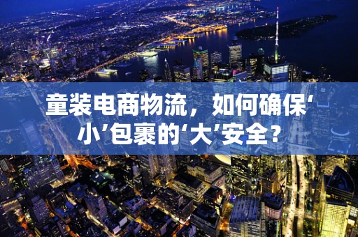 童装电商物流，如何确保‘小’包裹的‘大’安全？
