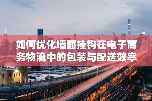 如何优化墙面挂钩在电子商务物流中的包装与配送效率？