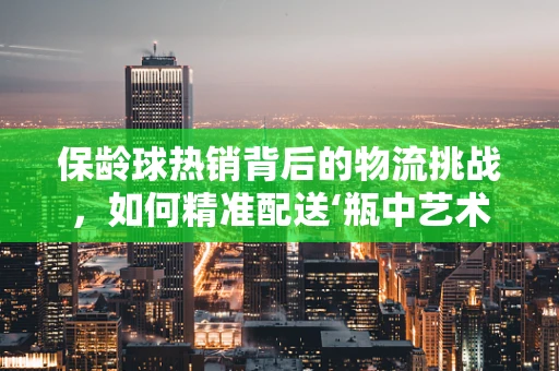 保龄球热销背后的物流挑战，如何精准配送‘瓶中艺术’？