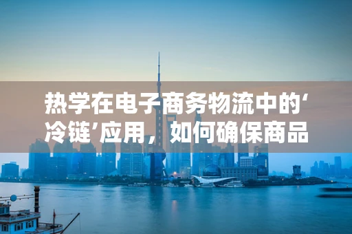 热学在电子商务物流中的‘冷链’应用，如何确保商品新鲜送达？