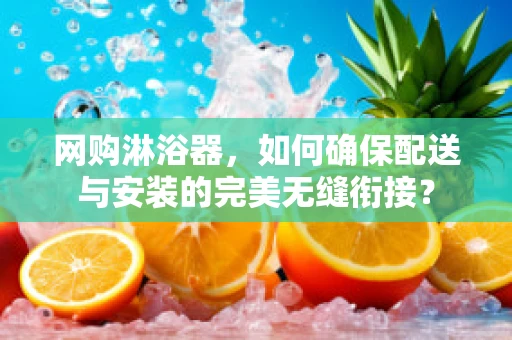网购淋浴器，如何确保配送与安装的完美无缝衔接？