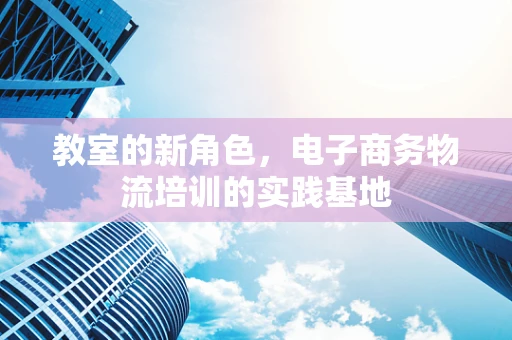 教室的新角色，电子商务物流培训的实践基地